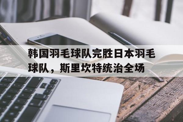 韩国羽毛球队完胜日本羽毛球队，斯里坎特统治全场的简单介绍