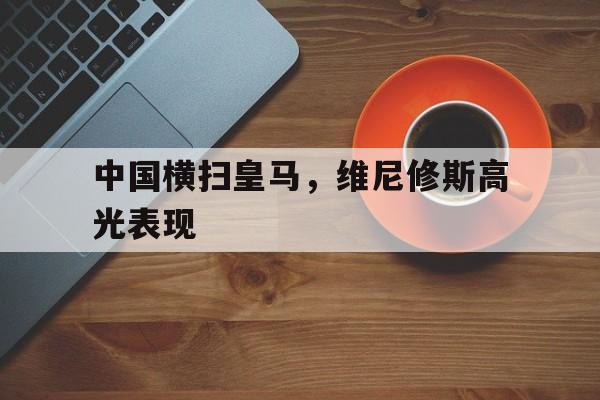 中国横扫皇马，维尼修斯高光表现的简单介绍